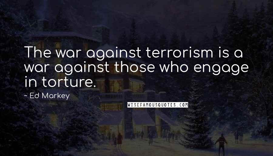 Ed Markey Quotes: The war against terrorism is a war against those who engage in torture.