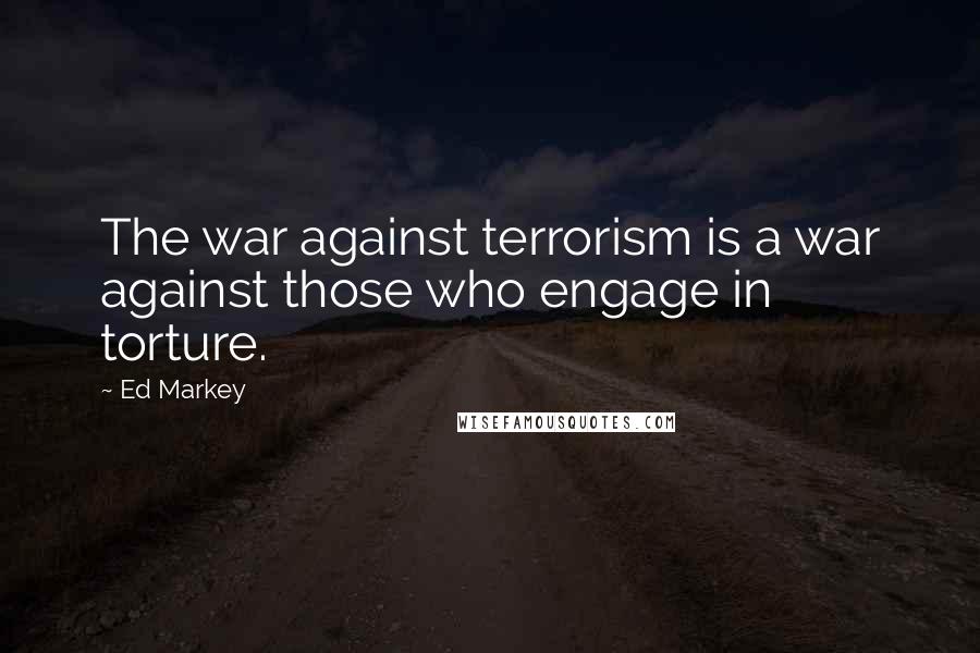Ed Markey Quotes: The war against terrorism is a war against those who engage in torture.