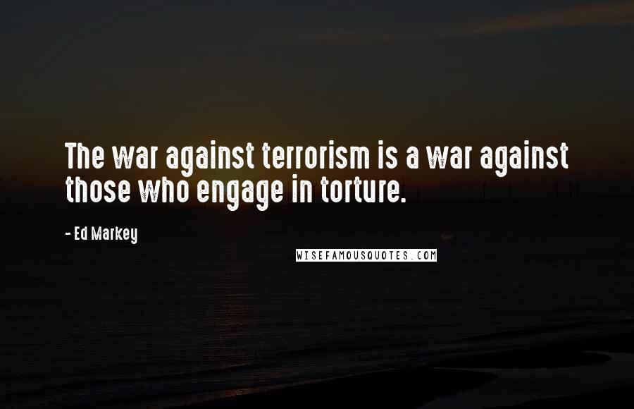 Ed Markey Quotes: The war against terrorism is a war against those who engage in torture.