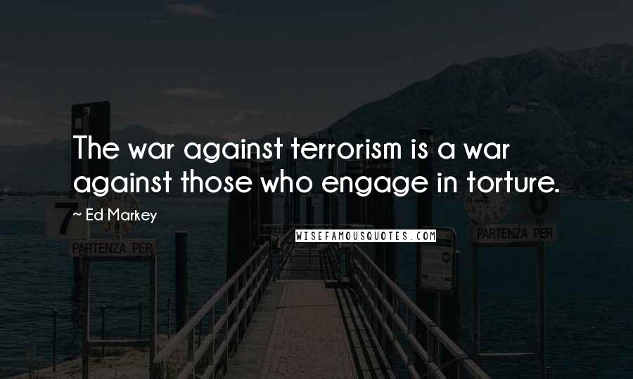 Ed Markey Quotes: The war against terrorism is a war against those who engage in torture.