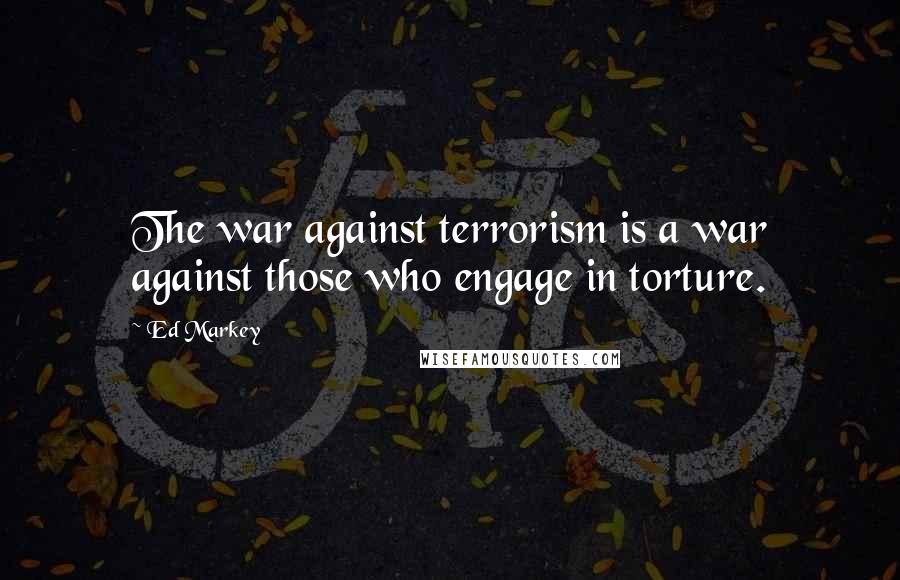 Ed Markey Quotes: The war against terrorism is a war against those who engage in torture.