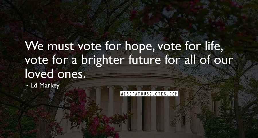 Ed Markey Quotes: We must vote for hope, vote for life, vote for a brighter future for all of our loved ones.