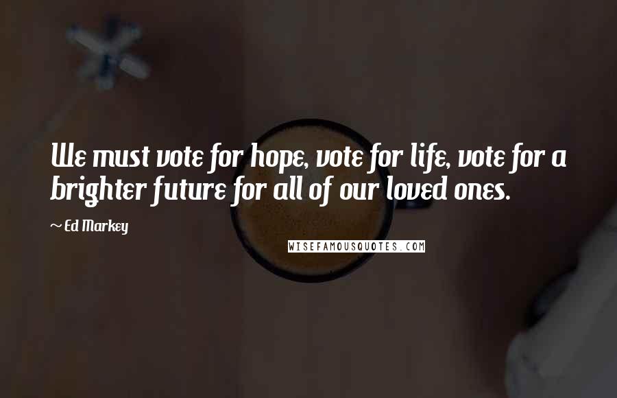 Ed Markey Quotes: We must vote for hope, vote for life, vote for a brighter future for all of our loved ones.