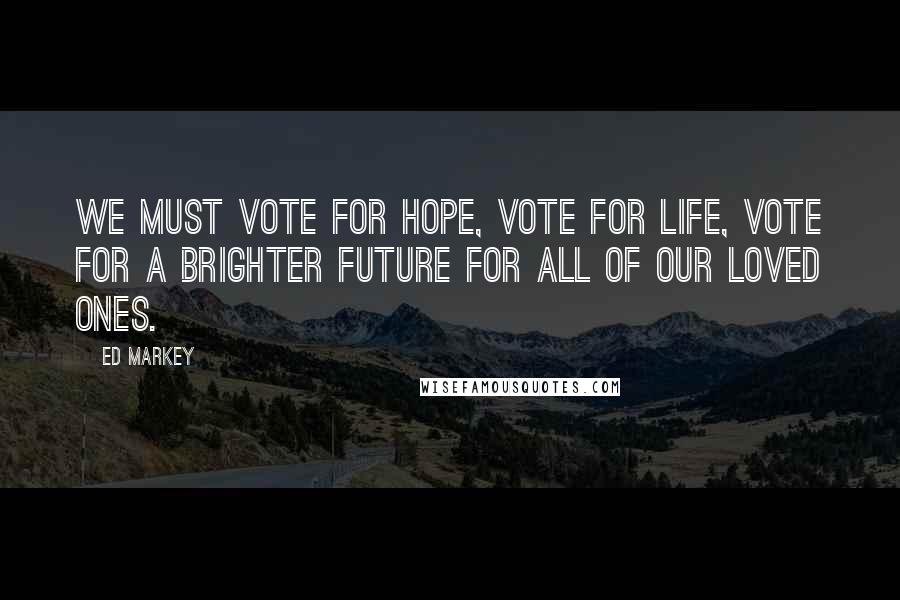 Ed Markey Quotes: We must vote for hope, vote for life, vote for a brighter future for all of our loved ones.