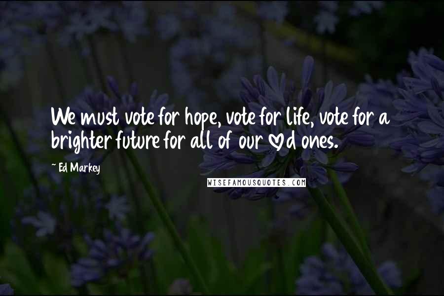 Ed Markey Quotes: We must vote for hope, vote for life, vote for a brighter future for all of our loved ones.