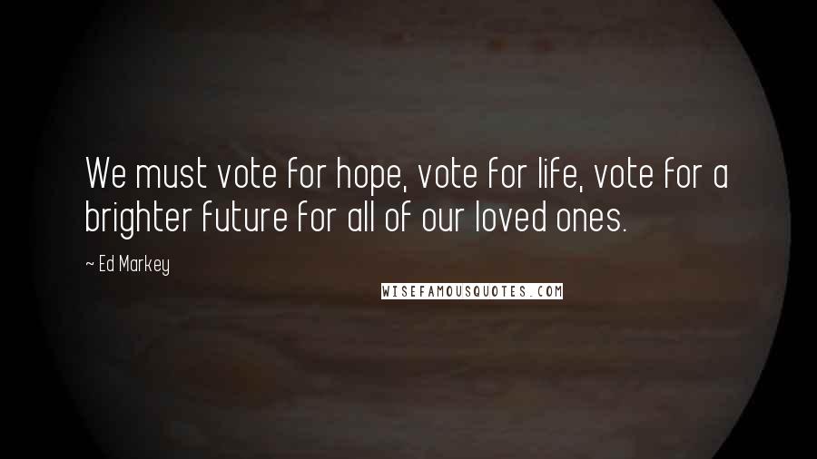 Ed Markey Quotes: We must vote for hope, vote for life, vote for a brighter future for all of our loved ones.