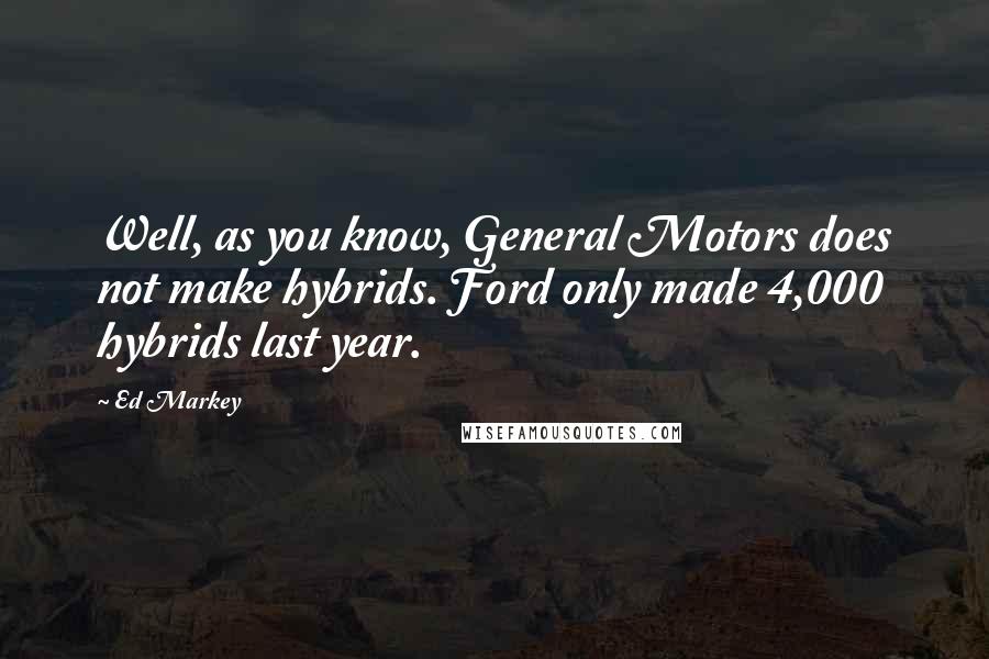 Ed Markey Quotes: Well, as you know, General Motors does not make hybrids. Ford only made 4,000 hybrids last year.