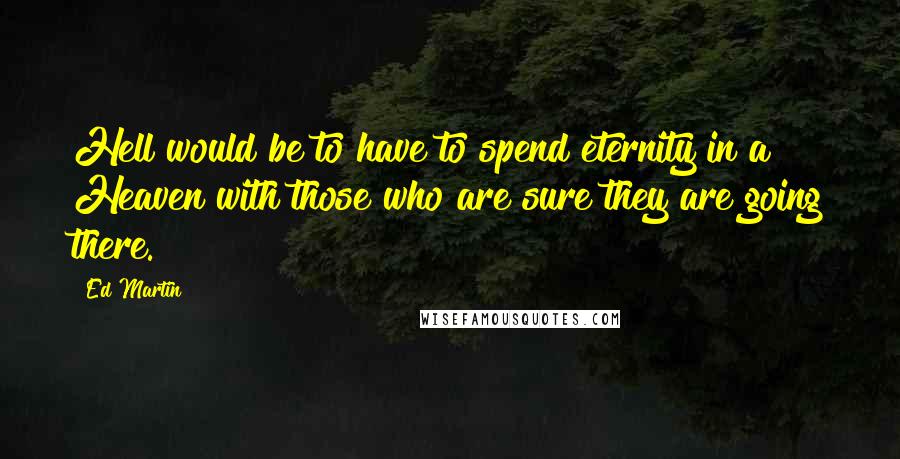 Ed Martin Quotes: Hell would be to have to spend eternity in a Heaven with those who are sure they are going there.