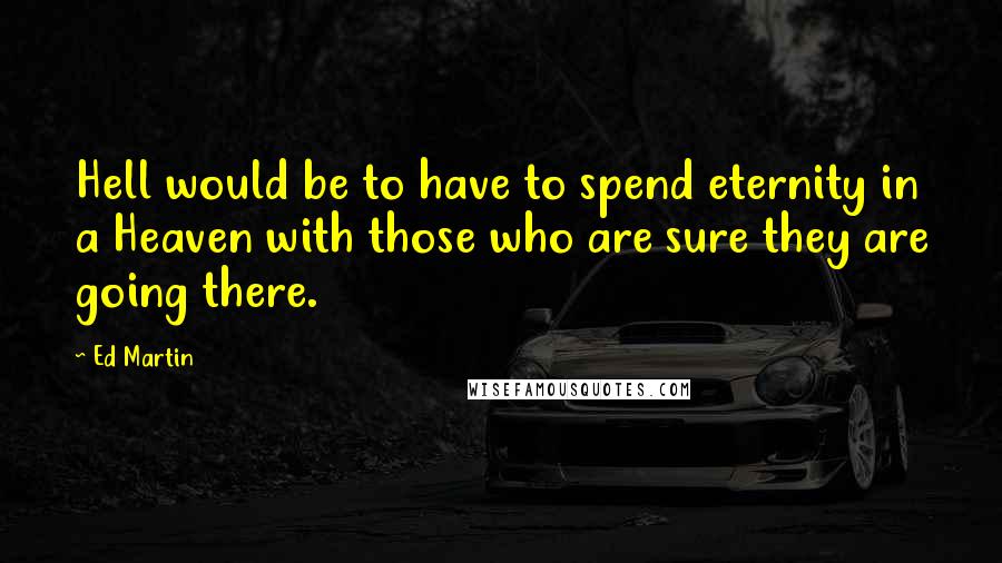 Ed Martin Quotes: Hell would be to have to spend eternity in a Heaven with those who are sure they are going there.