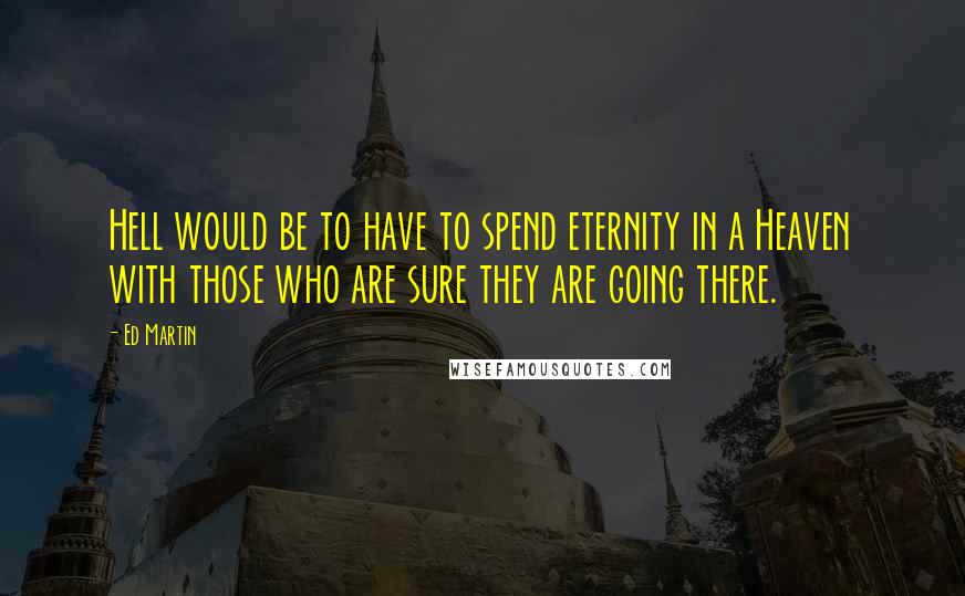 Ed Martin Quotes: Hell would be to have to spend eternity in a Heaven with those who are sure they are going there.