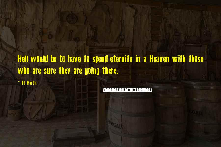 Ed Martin Quotes: Hell would be to have to spend eternity in a Heaven with those who are sure they are going there.
