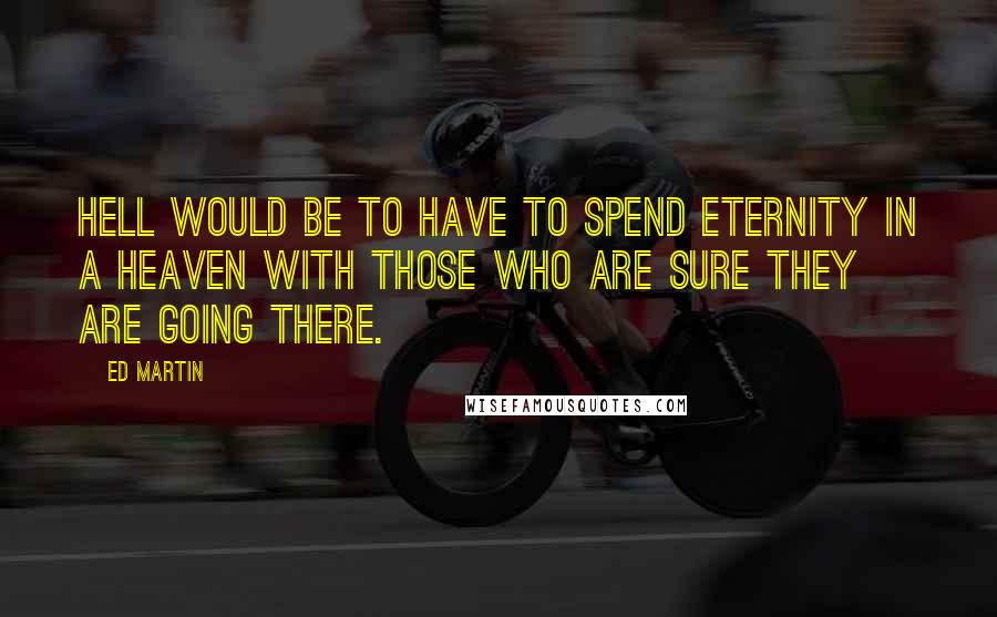 Ed Martin Quotes: Hell would be to have to spend eternity in a Heaven with those who are sure they are going there.