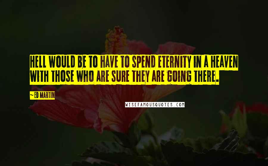 Ed Martin Quotes: Hell would be to have to spend eternity in a Heaven with those who are sure they are going there.