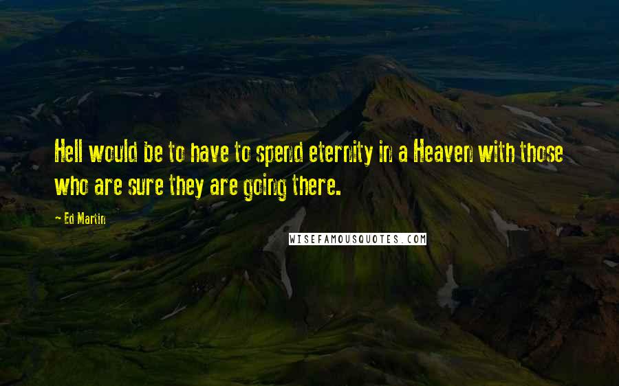 Ed Martin Quotes: Hell would be to have to spend eternity in a Heaven with those who are sure they are going there.