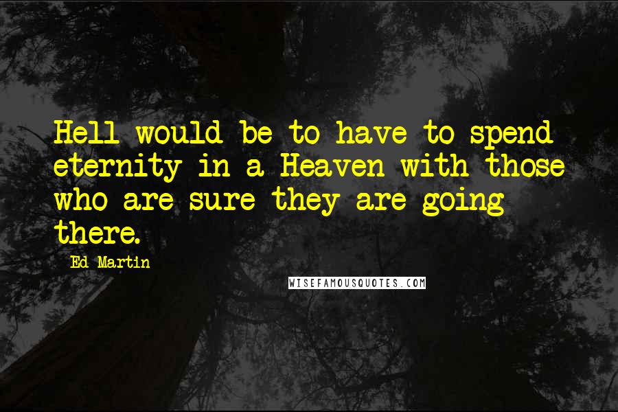 Ed Martin Quotes: Hell would be to have to spend eternity in a Heaven with those who are sure they are going there.