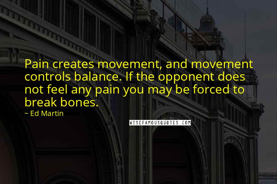 Ed Martin Quotes: Pain creates movement, and movement controls balance. If the opponent does not feel any pain you may be forced to break bones.