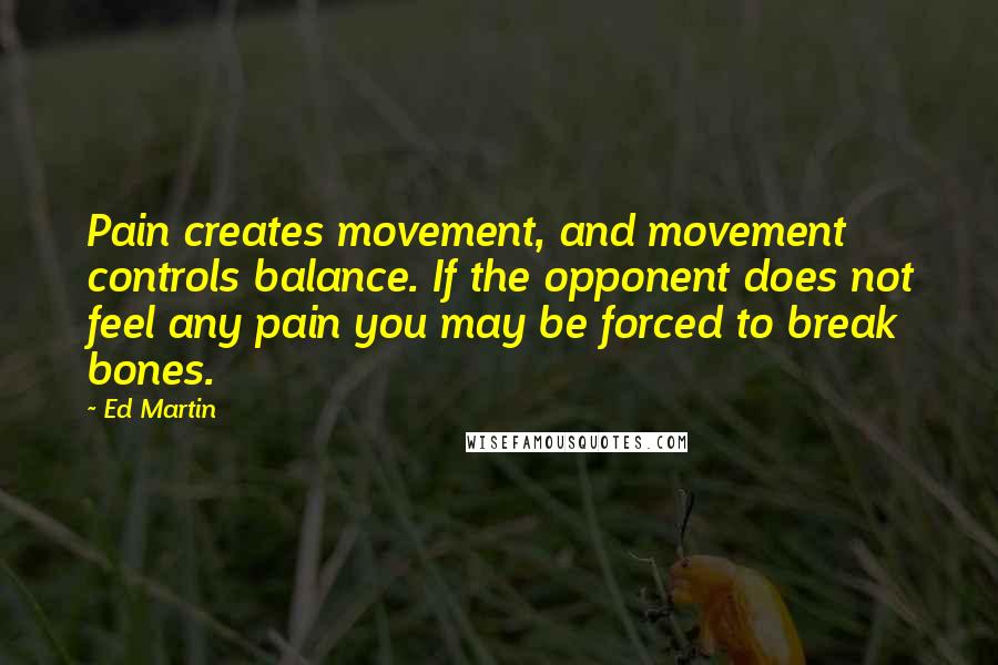 Ed Martin Quotes: Pain creates movement, and movement controls balance. If the opponent does not feel any pain you may be forced to break bones.