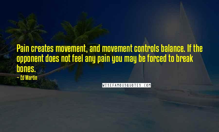 Ed Martin Quotes: Pain creates movement, and movement controls balance. If the opponent does not feel any pain you may be forced to break bones.