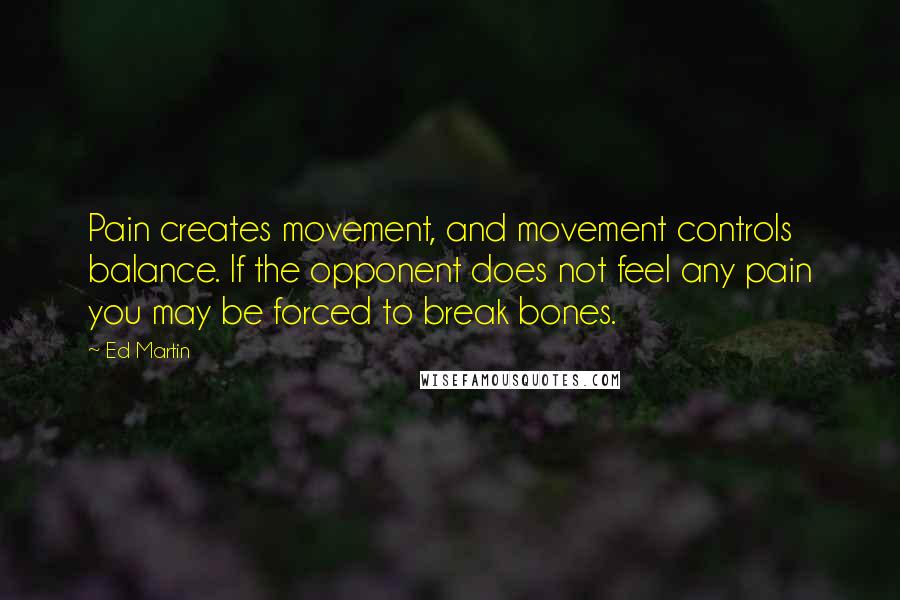 Ed Martin Quotes: Pain creates movement, and movement controls balance. If the opponent does not feel any pain you may be forced to break bones.