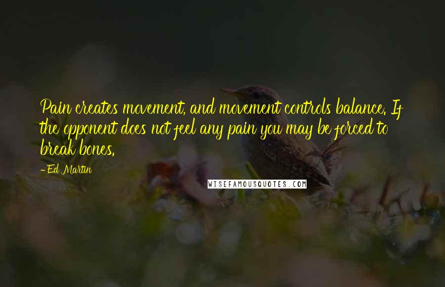 Ed Martin Quotes: Pain creates movement, and movement controls balance. If the opponent does not feel any pain you may be forced to break bones.