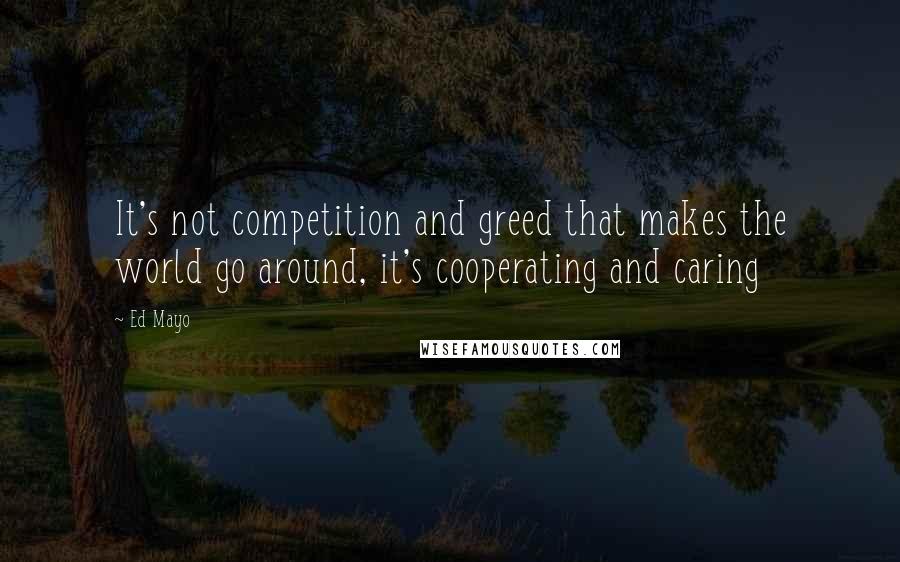 Ed Mayo Quotes: It's not competition and greed that makes the world go around, it's cooperating and caring