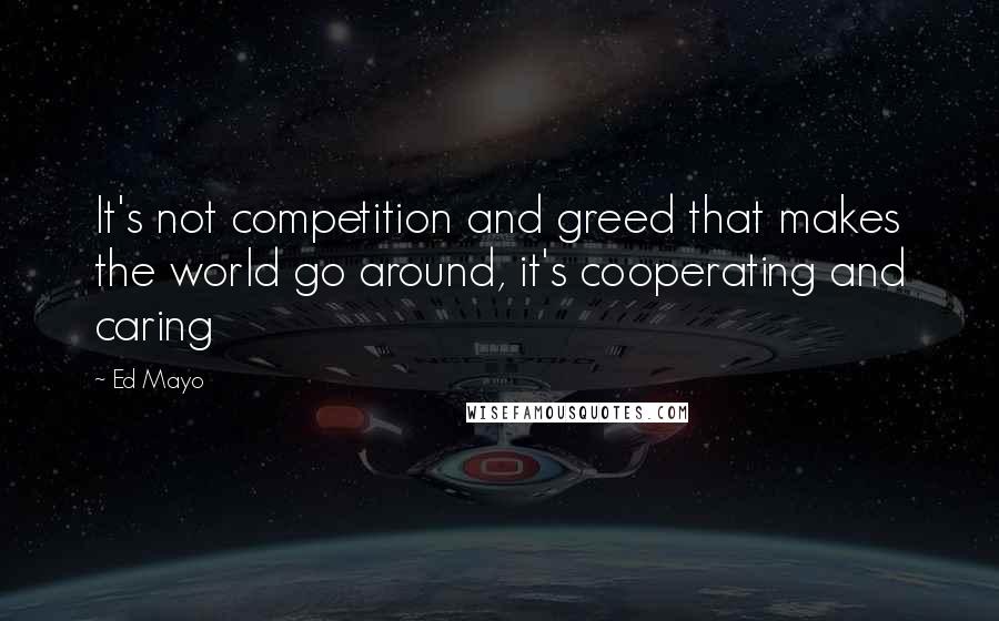 Ed Mayo Quotes: It's not competition and greed that makes the world go around, it's cooperating and caring