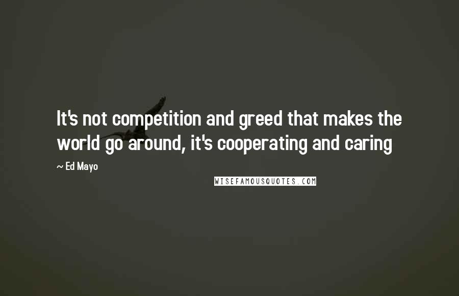 Ed Mayo Quotes: It's not competition and greed that makes the world go around, it's cooperating and caring