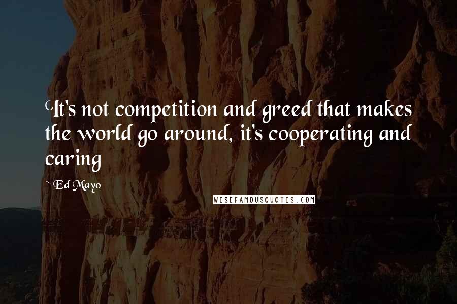 Ed Mayo Quotes: It's not competition and greed that makes the world go around, it's cooperating and caring