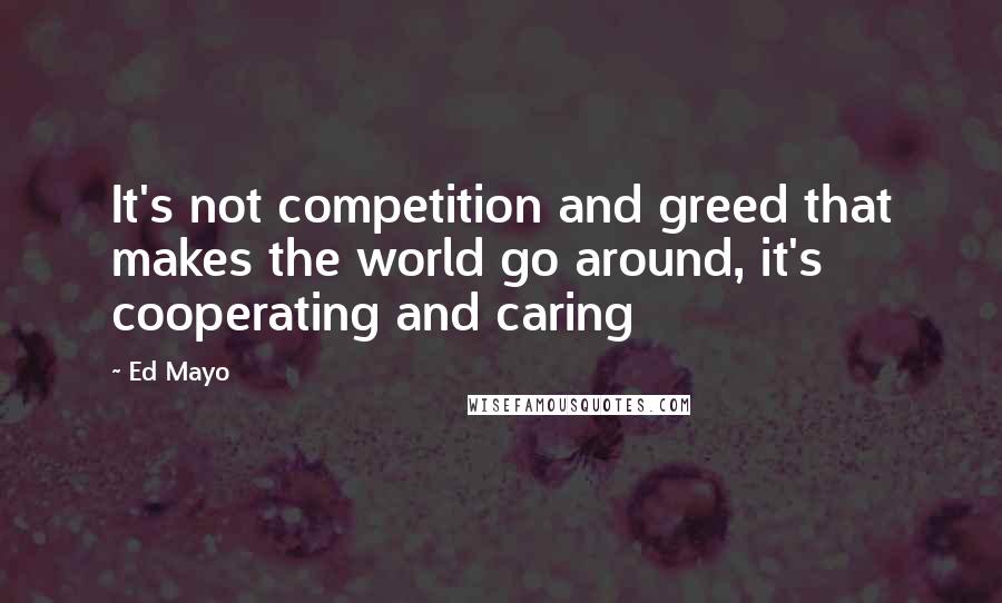 Ed Mayo Quotes: It's not competition and greed that makes the world go around, it's cooperating and caring