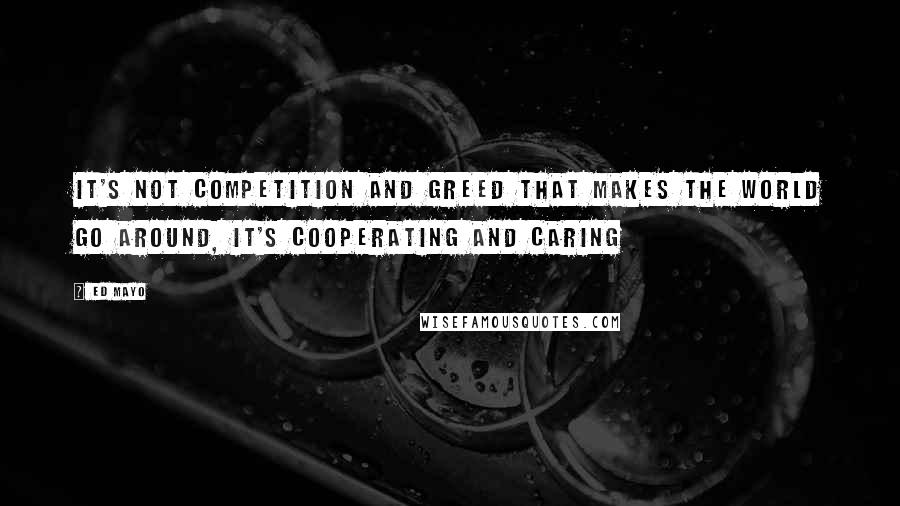 Ed Mayo Quotes: It's not competition and greed that makes the world go around, it's cooperating and caring