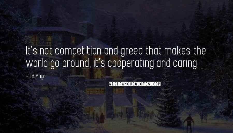 Ed Mayo Quotes: It's not competition and greed that makes the world go around, it's cooperating and caring