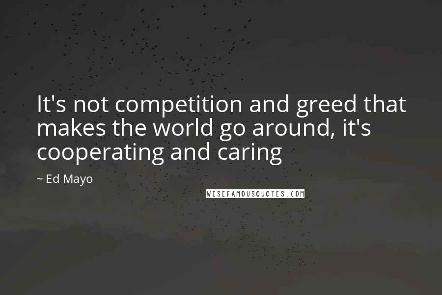 Ed Mayo Quotes: It's not competition and greed that makes the world go around, it's cooperating and caring