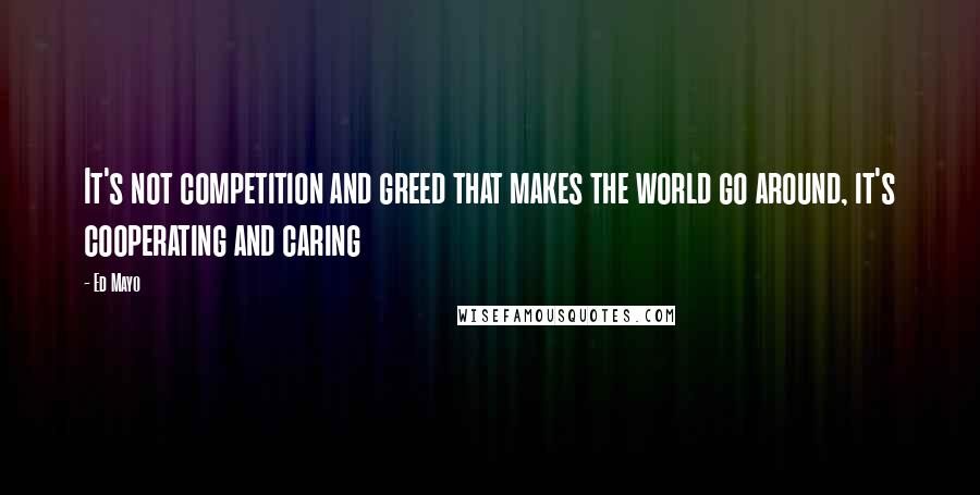 Ed Mayo Quotes: It's not competition and greed that makes the world go around, it's cooperating and caring