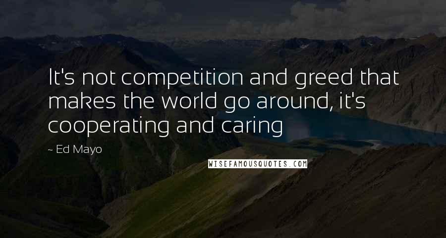 Ed Mayo Quotes: It's not competition and greed that makes the world go around, it's cooperating and caring