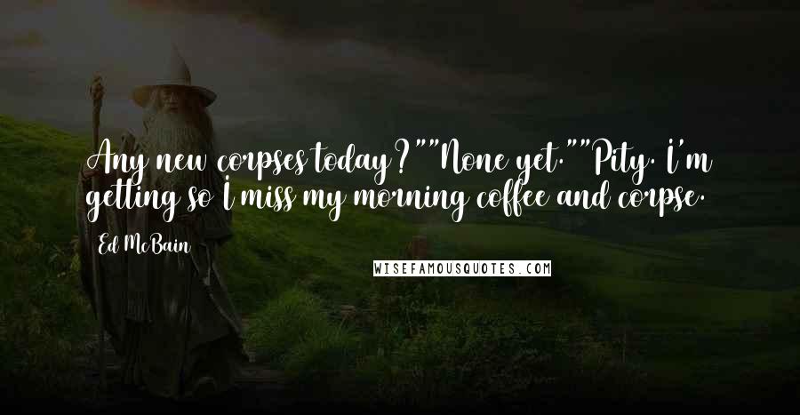 Ed McBain Quotes: Any new corpses today?""None yet.""Pity. I'm getting so I miss my morning coffee and corpse.