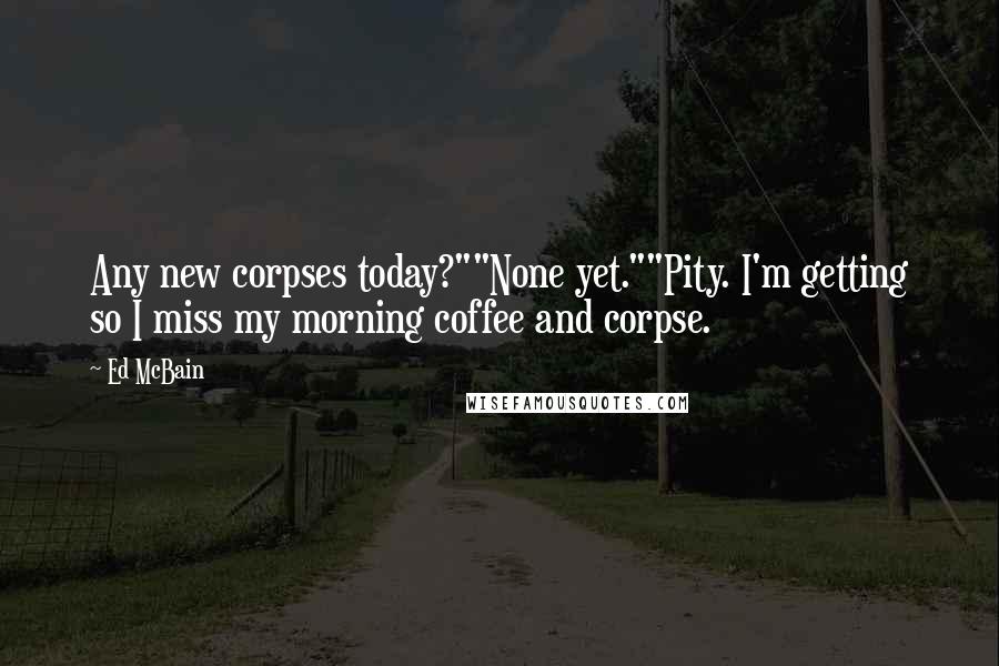 Ed McBain Quotes: Any new corpses today?""None yet.""Pity. I'm getting so I miss my morning coffee and corpse.