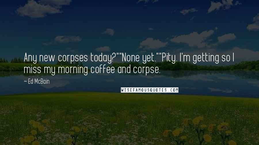 Ed McBain Quotes: Any new corpses today?""None yet.""Pity. I'm getting so I miss my morning coffee and corpse.