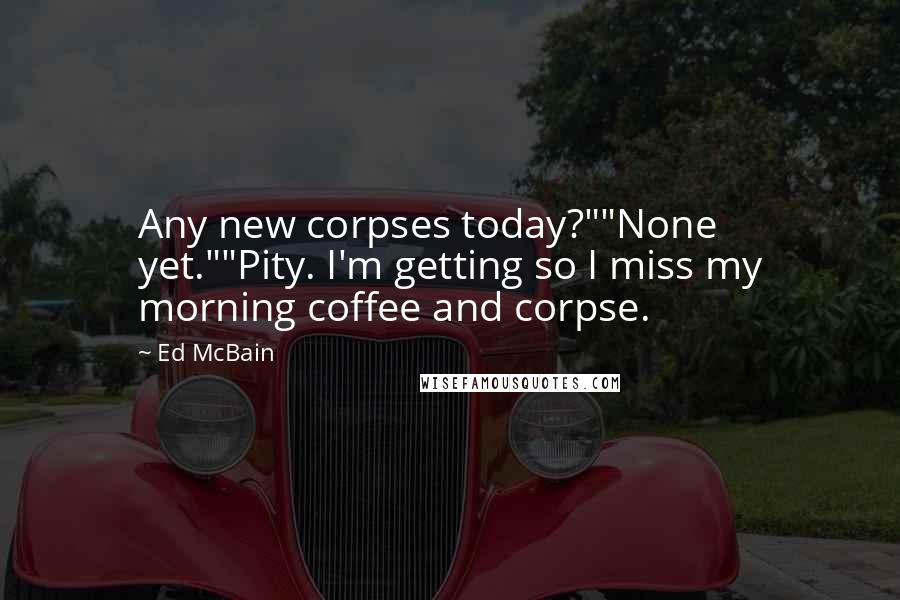 Ed McBain Quotes: Any new corpses today?""None yet.""Pity. I'm getting so I miss my morning coffee and corpse.