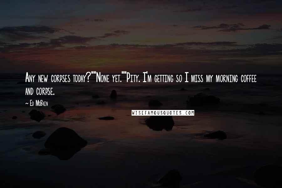 Ed McBain Quotes: Any new corpses today?""None yet.""Pity. I'm getting so I miss my morning coffee and corpse.