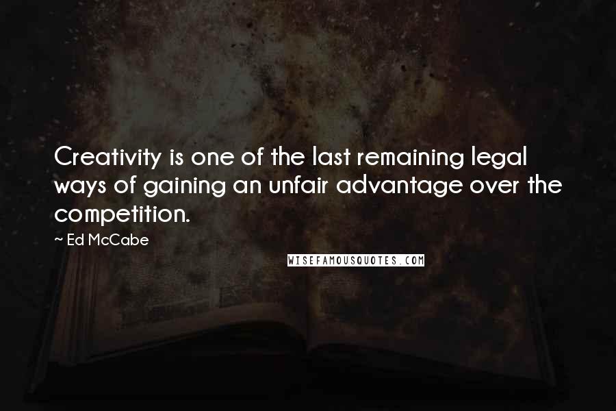 Ed McCabe Quotes: Creativity is one of the last remaining legal ways of gaining an unfair advantage over the competition.