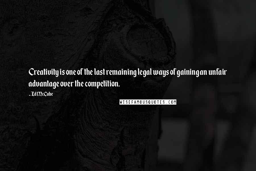 Ed McCabe Quotes: Creativity is one of the last remaining legal ways of gaining an unfair advantage over the competition.