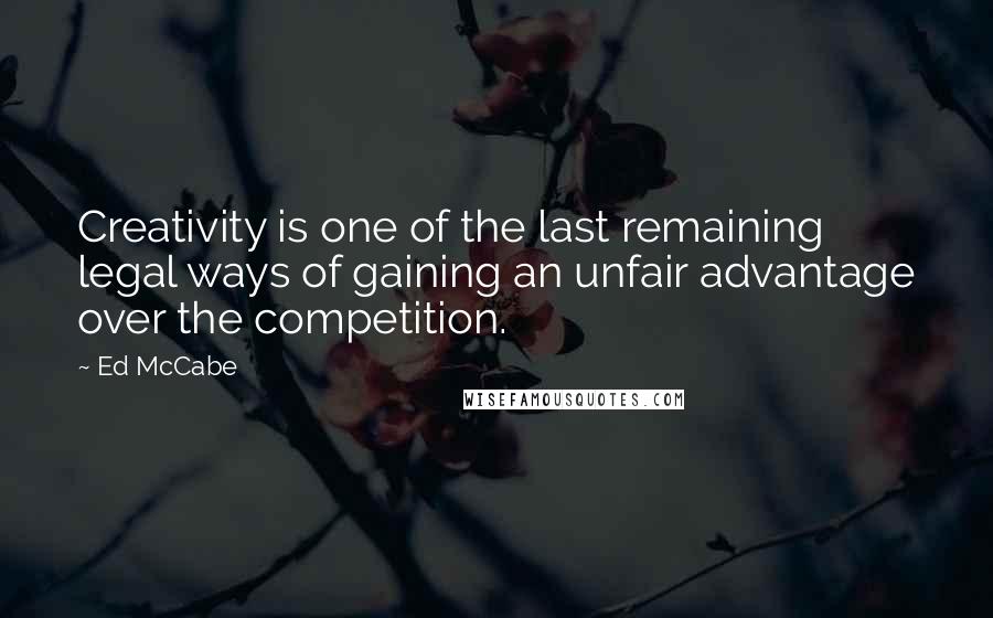 Ed McCabe Quotes: Creativity is one of the last remaining legal ways of gaining an unfair advantage over the competition.