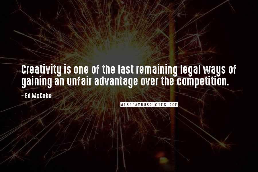 Ed McCabe Quotes: Creativity is one of the last remaining legal ways of gaining an unfair advantage over the competition.