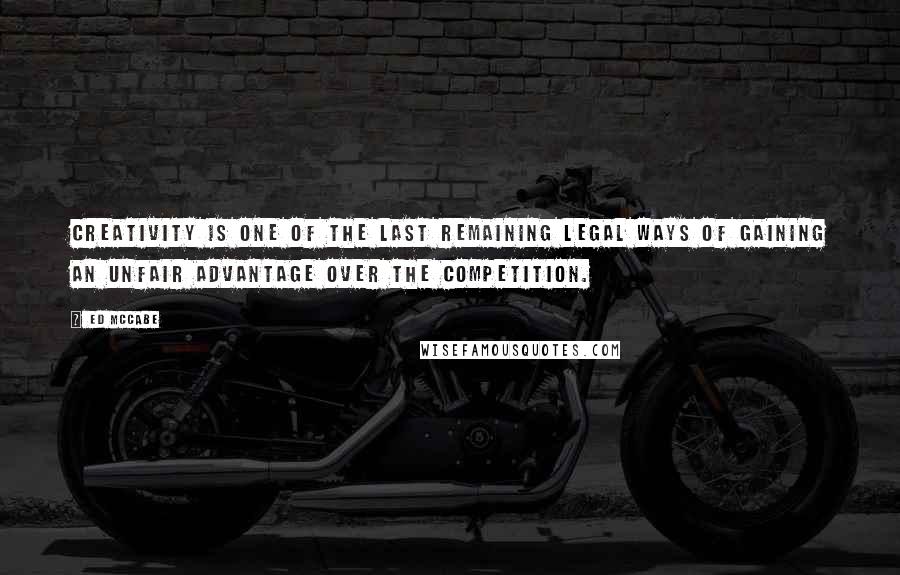 Ed McCabe Quotes: Creativity is one of the last remaining legal ways of gaining an unfair advantage over the competition.