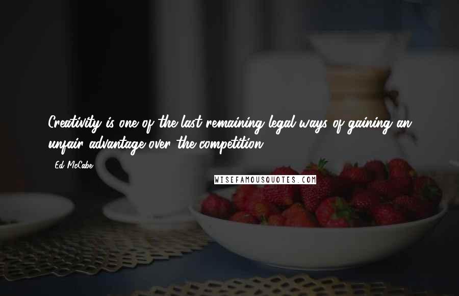 Ed McCabe Quotes: Creativity is one of the last remaining legal ways of gaining an unfair advantage over the competition.