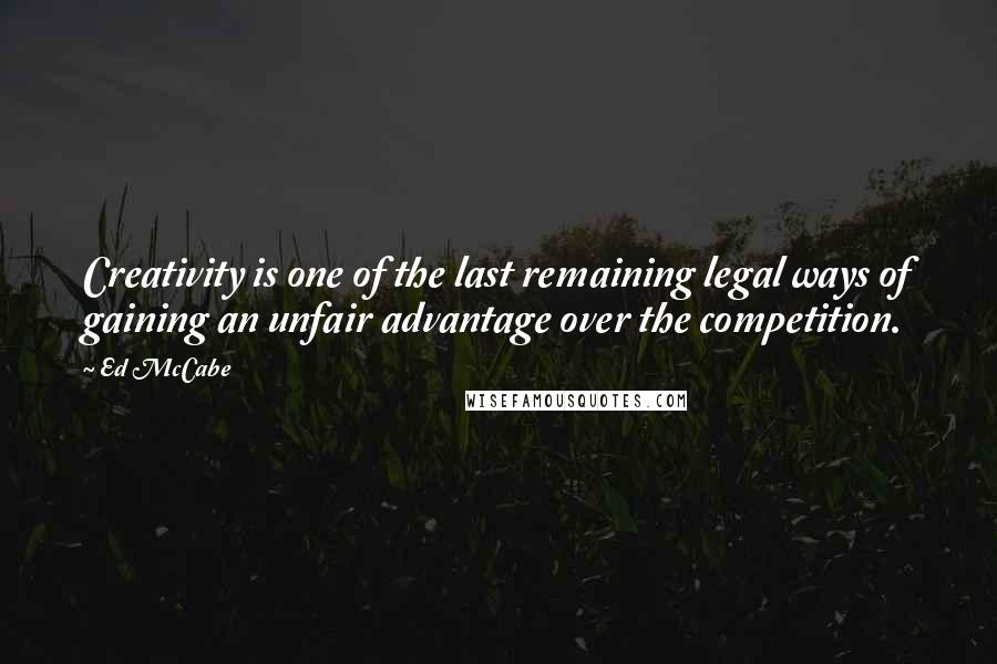 Ed McCabe Quotes: Creativity is one of the last remaining legal ways of gaining an unfair advantage over the competition.
