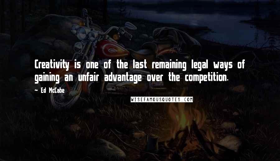 Ed McCabe Quotes: Creativity is one of the last remaining legal ways of gaining an unfair advantage over the competition.