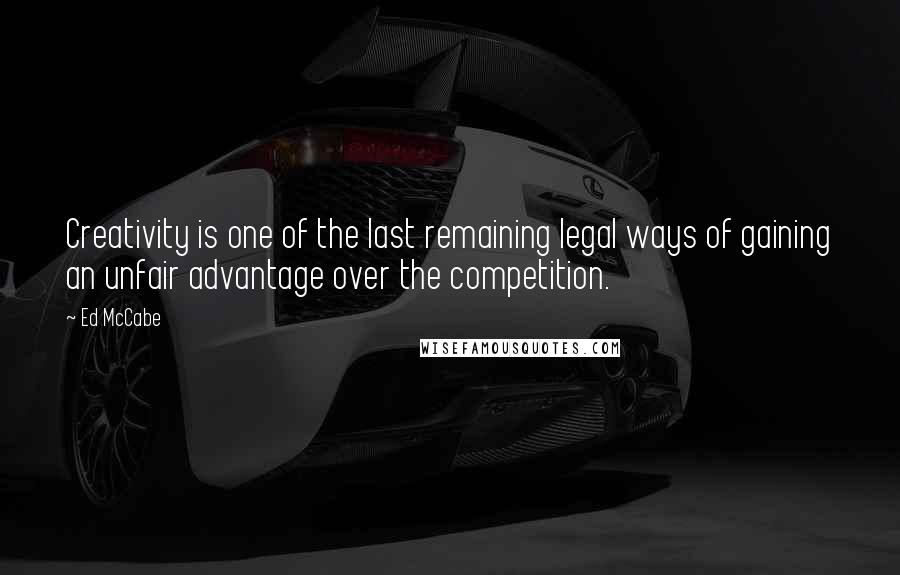 Ed McCabe Quotes: Creativity is one of the last remaining legal ways of gaining an unfair advantage over the competition.