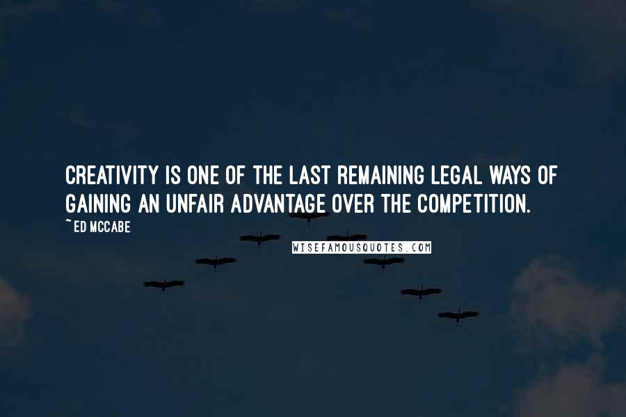 Ed McCabe Quotes: Creativity is one of the last remaining legal ways of gaining an unfair advantage over the competition.