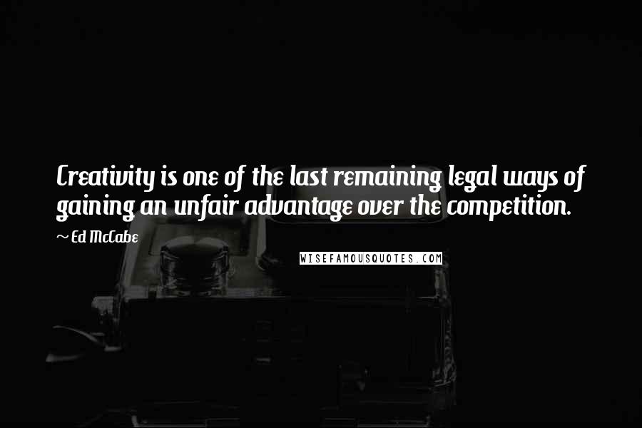 Ed McCabe Quotes: Creativity is one of the last remaining legal ways of gaining an unfair advantage over the competition.